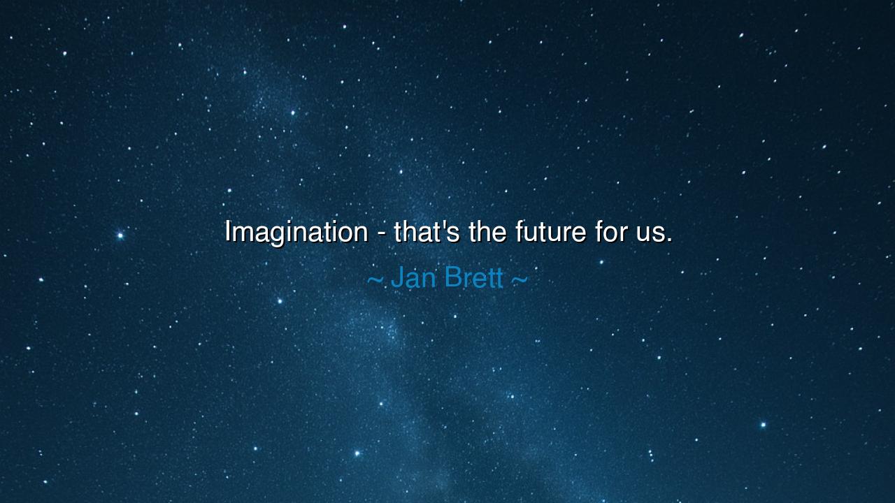 Imagination - that's the future for us.