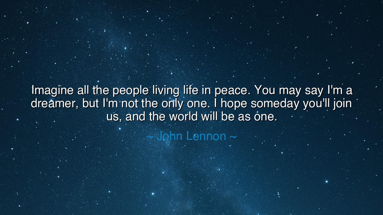 Imagine all the people living life in peace. You may say I'm a