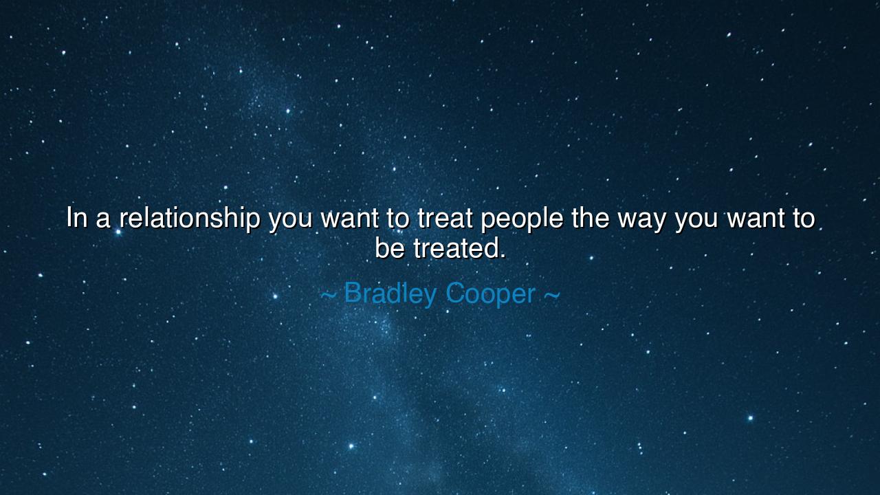 In a relationship you want to treat people the way you want to