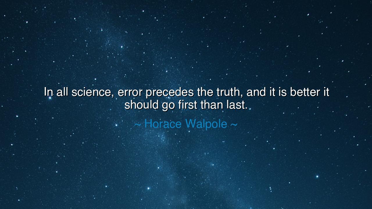In all science, error precedes the truth, and it is better it