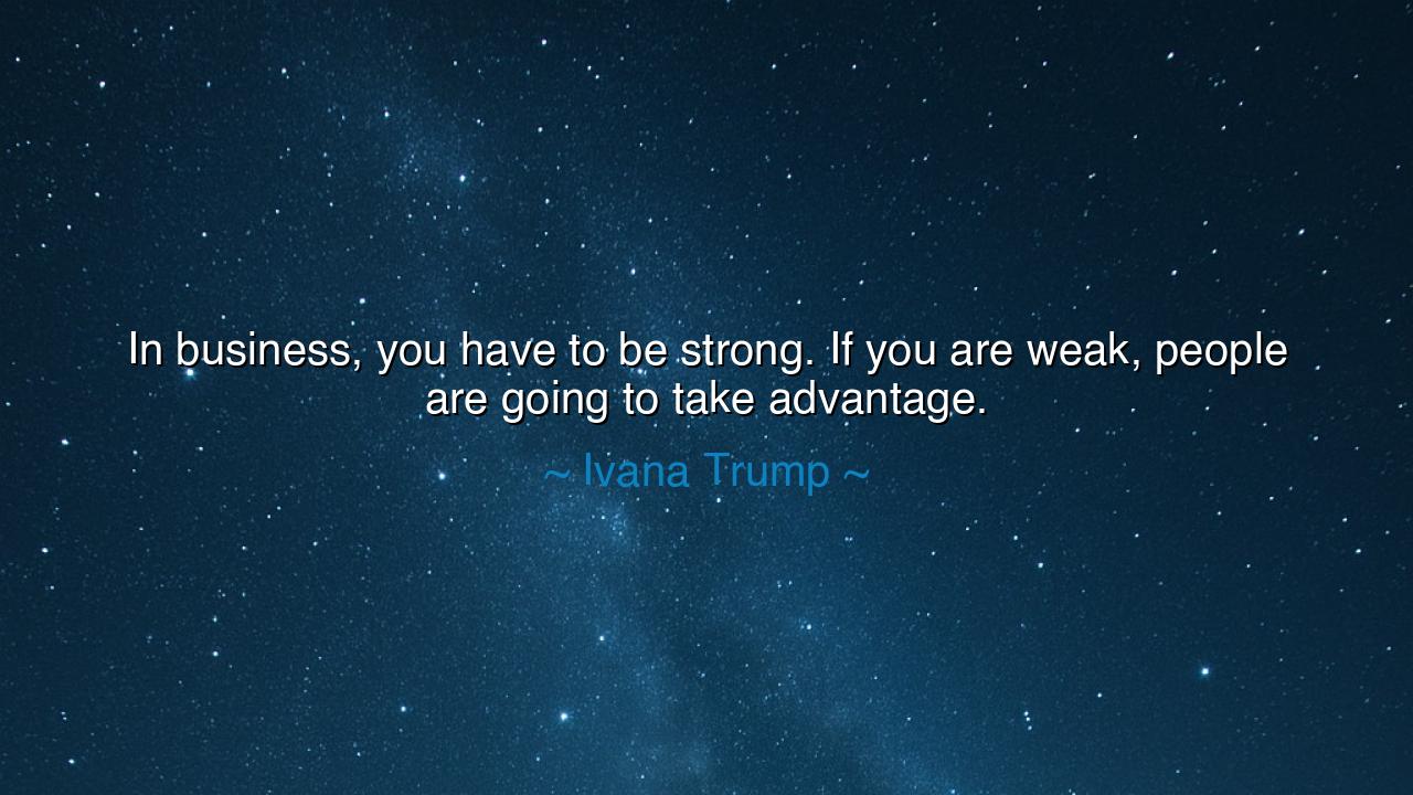 In business, you have to be strong. If you are weak, people are