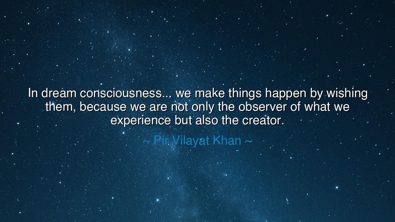 In dream consciousness... we make things happen by wishing them