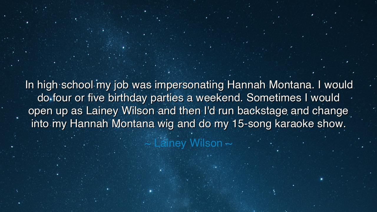 In high school my job was impersonating Hannah Montana. I would