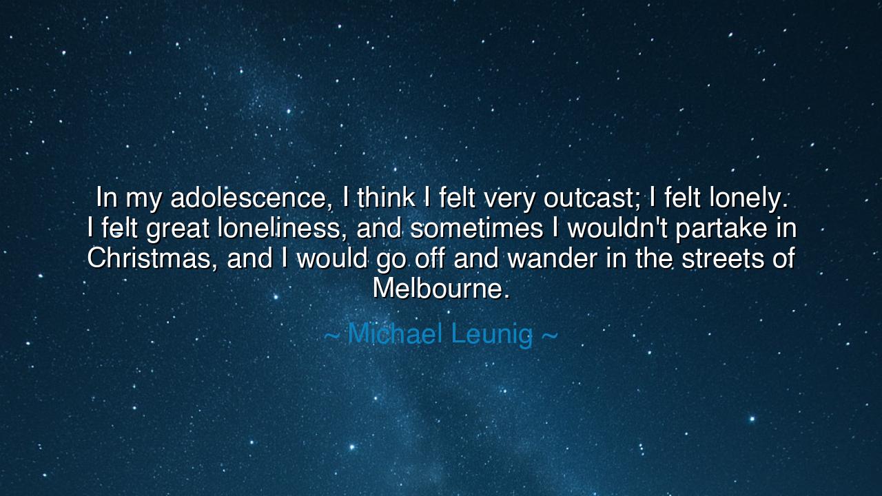 In my adolescence, I think I felt very outcast; I felt lonely. I