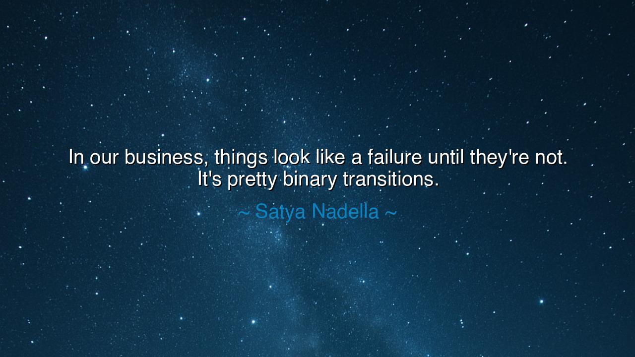 In our business, things look like a failure until they're not.