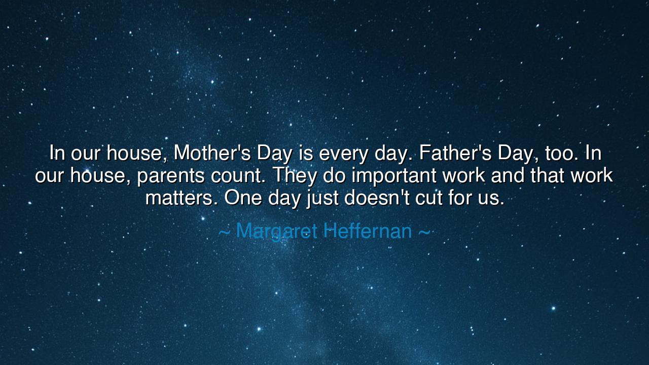 In our house, Mother's Day is every day. Father's Day, too. In