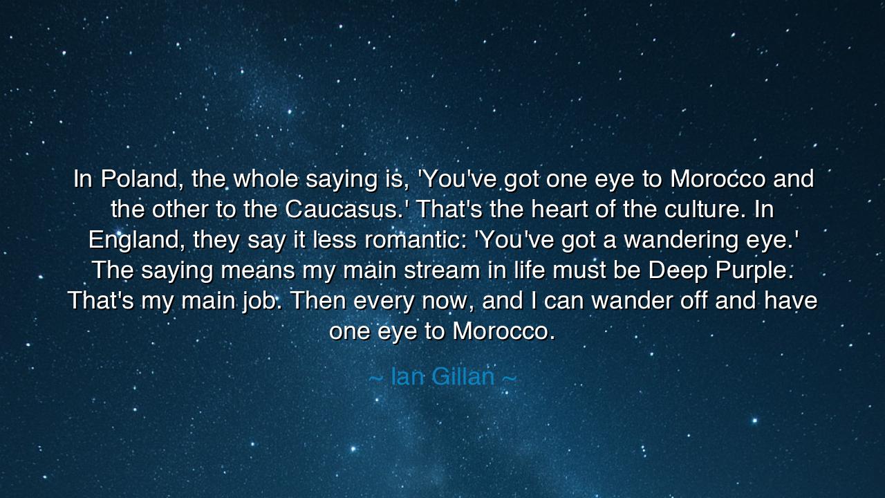 In Poland, the whole saying is, 'You've got one eye to Morocco