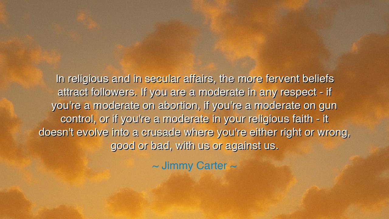 In religious and in secular affairs, the more fervent beliefs