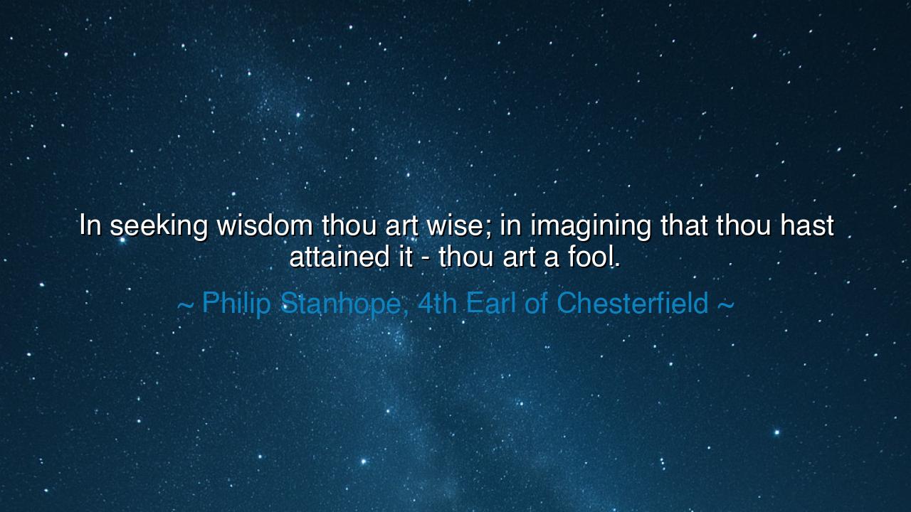 In seeking wisdom thou art wise; in imagining that thou hast