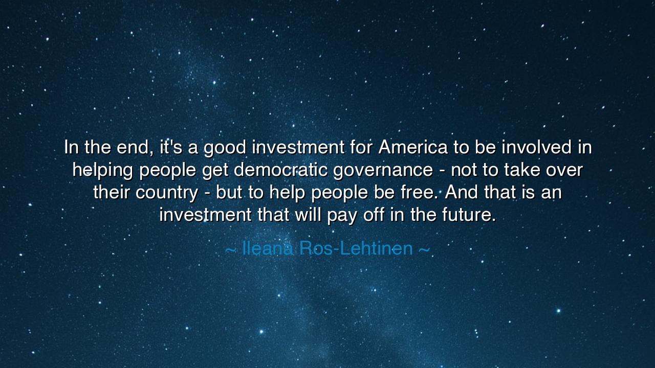 In the end, it's a good investment for America to be involved in