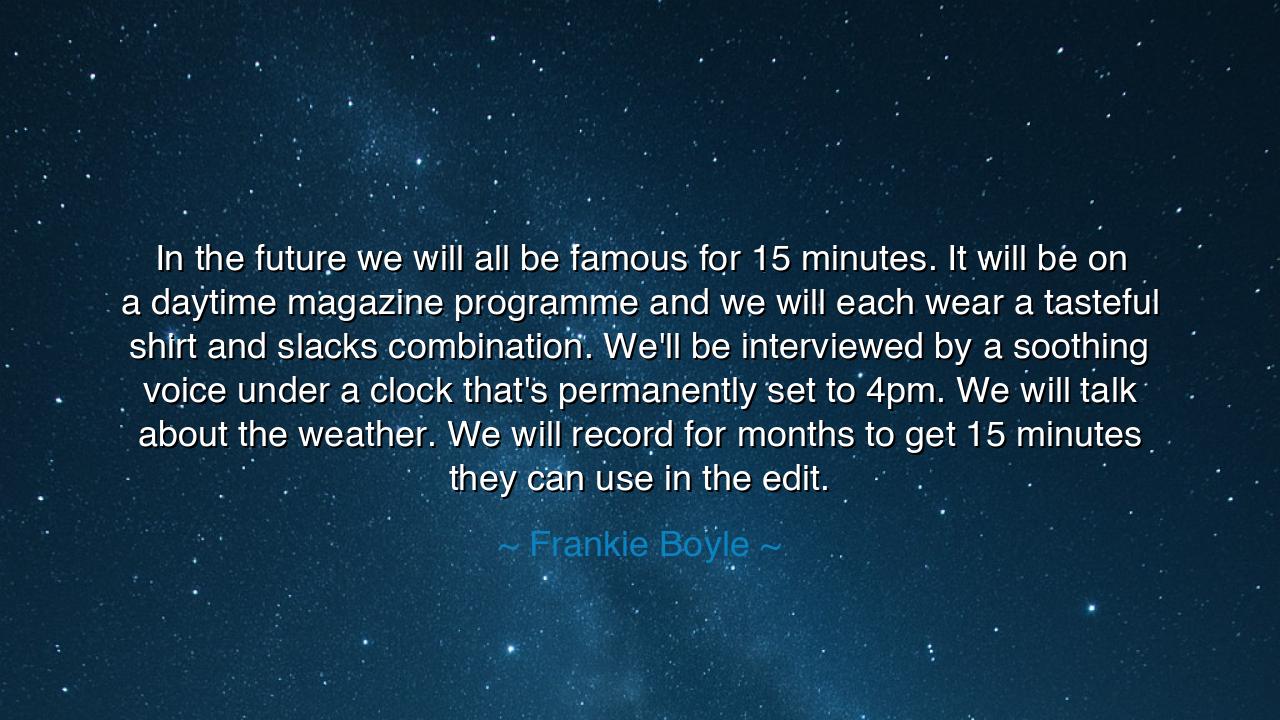 In the future we will all be famous for 15 minutes. It will be on