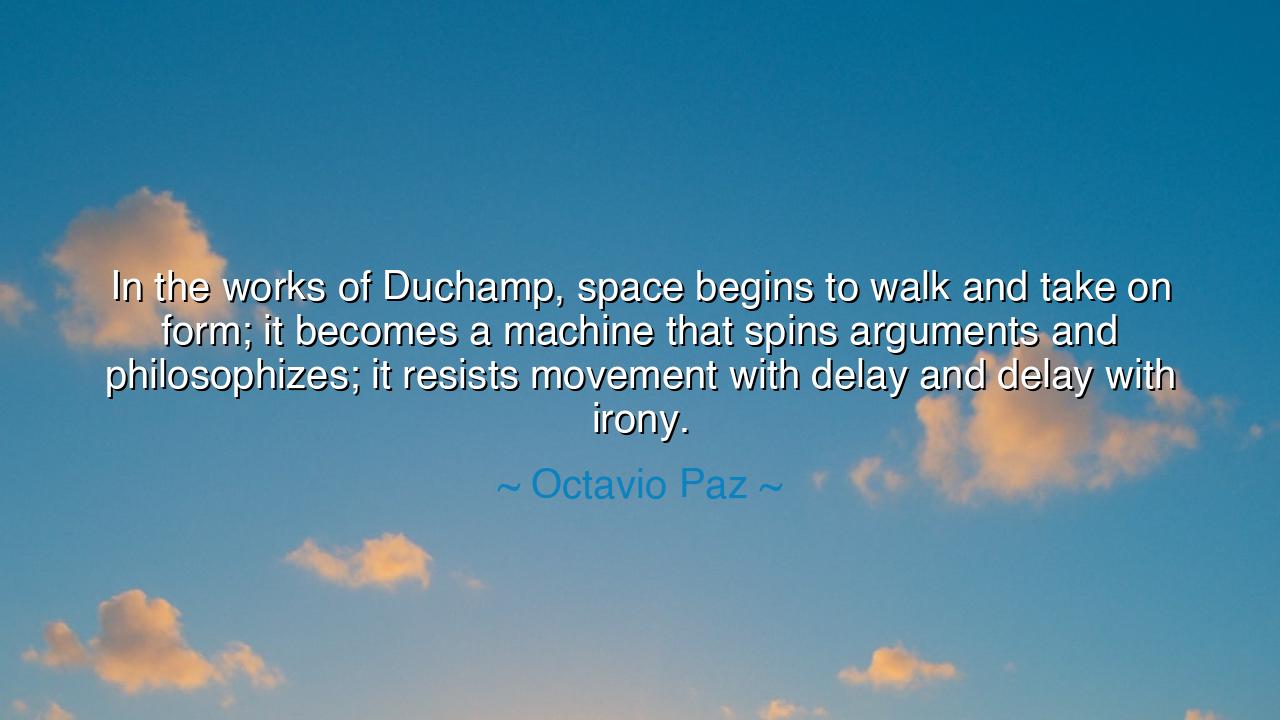 In the works of Duchamp, space begins to walk and take on form;