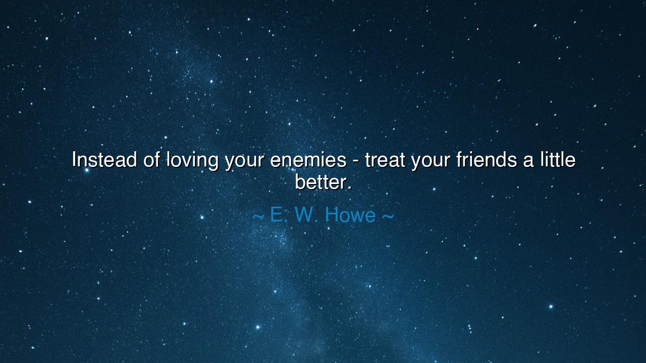Instead of loving your enemies - treat your friends a little