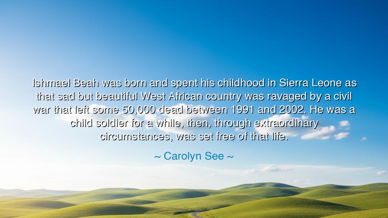 Ishmael Beah was born and spent his childhood in Sierra Leone as