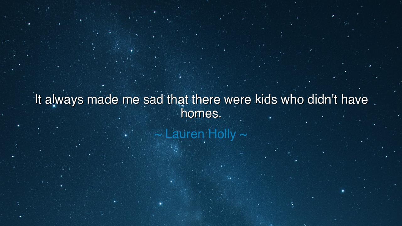 It always made me sad that there were kids who didn't have homes.