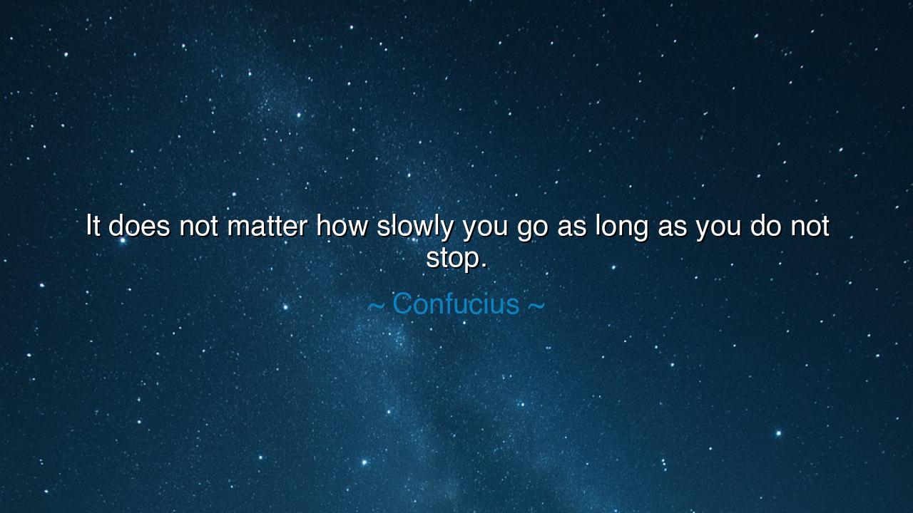 It does not matter how slowly you go as long as you do not stop.