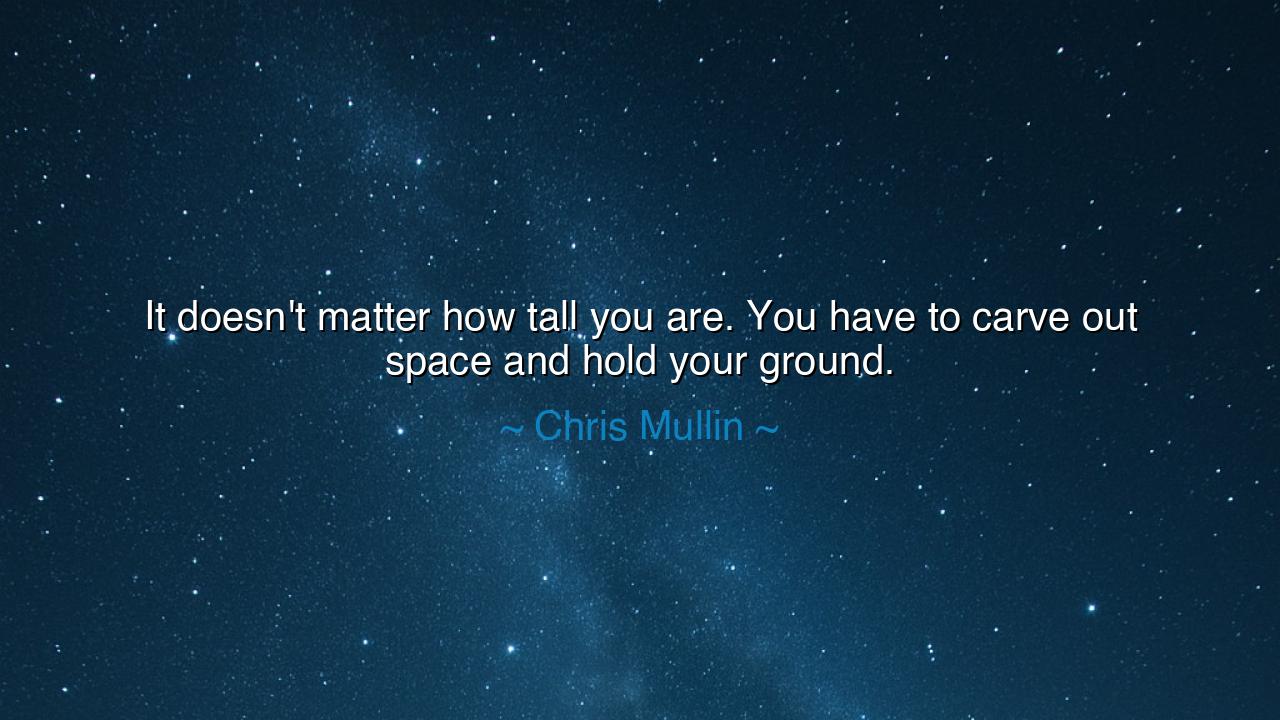 It doesn't matter how tall you are. You have to carve out space