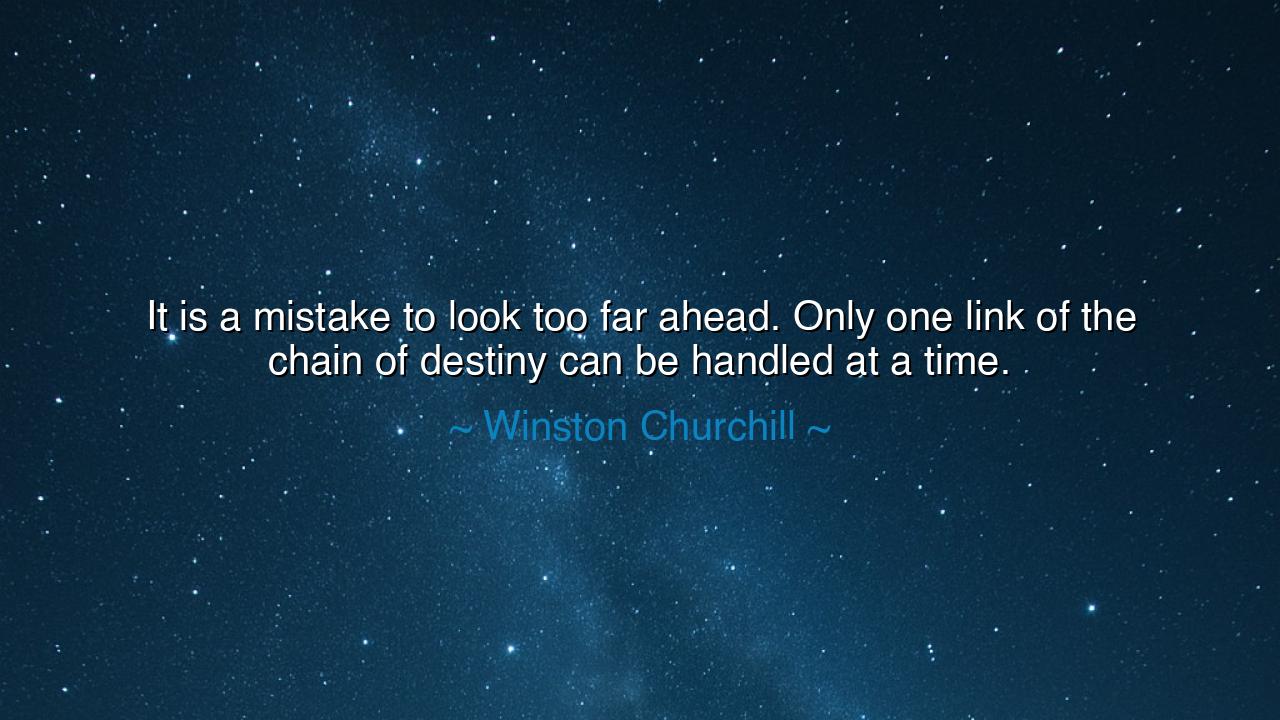 It is a mistake to look too far ahead. Only one link of the