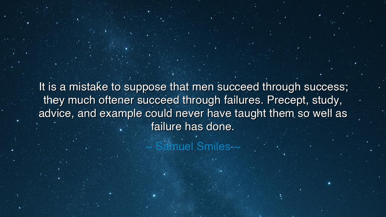 It is a mistake to suppose that men succeed through success; they