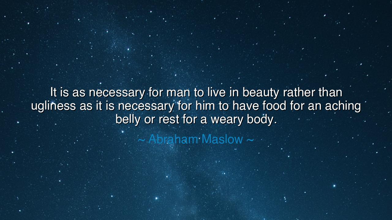 It is as necessary for man to live in beauty rather than ugliness