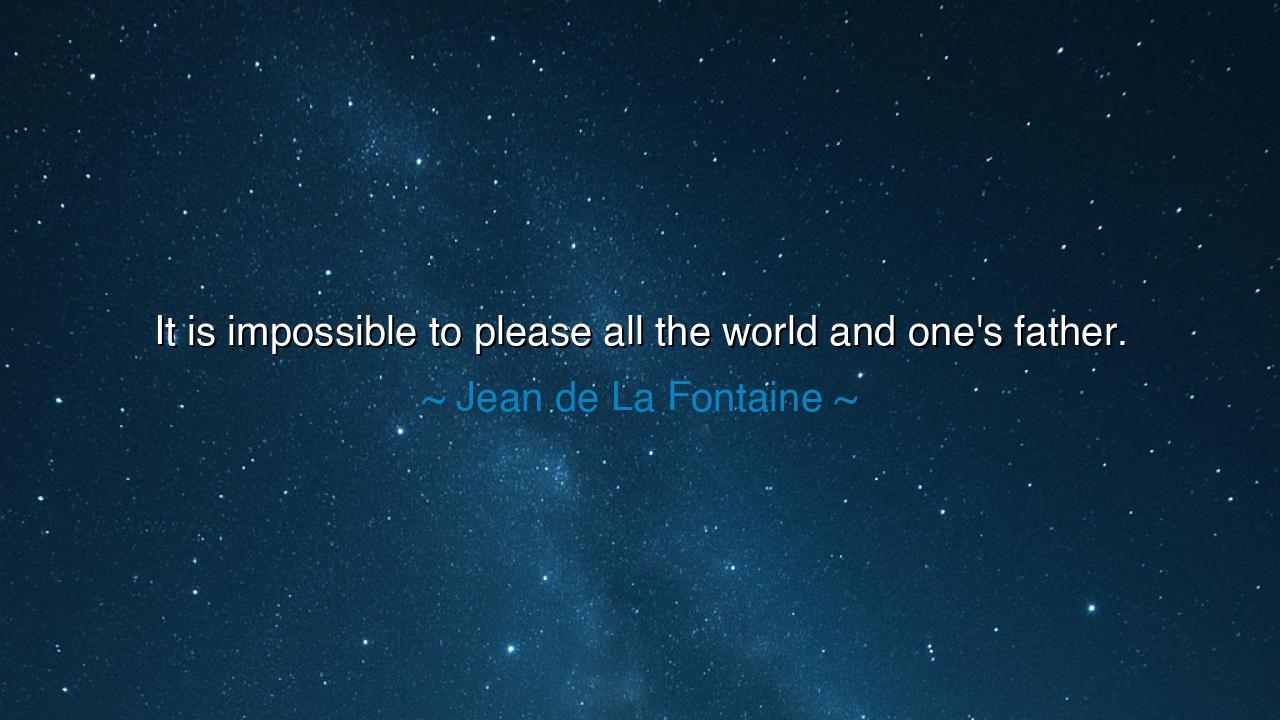 It is impossible to please all the world and one's father.
