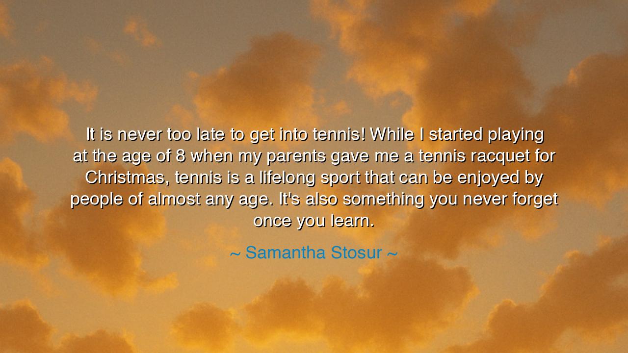 It is never too late to get into tennis! While I started playing