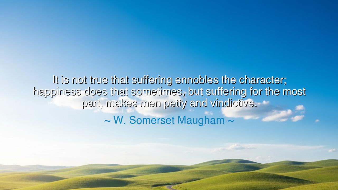 It is not true that suffering ennobles the character; happiness