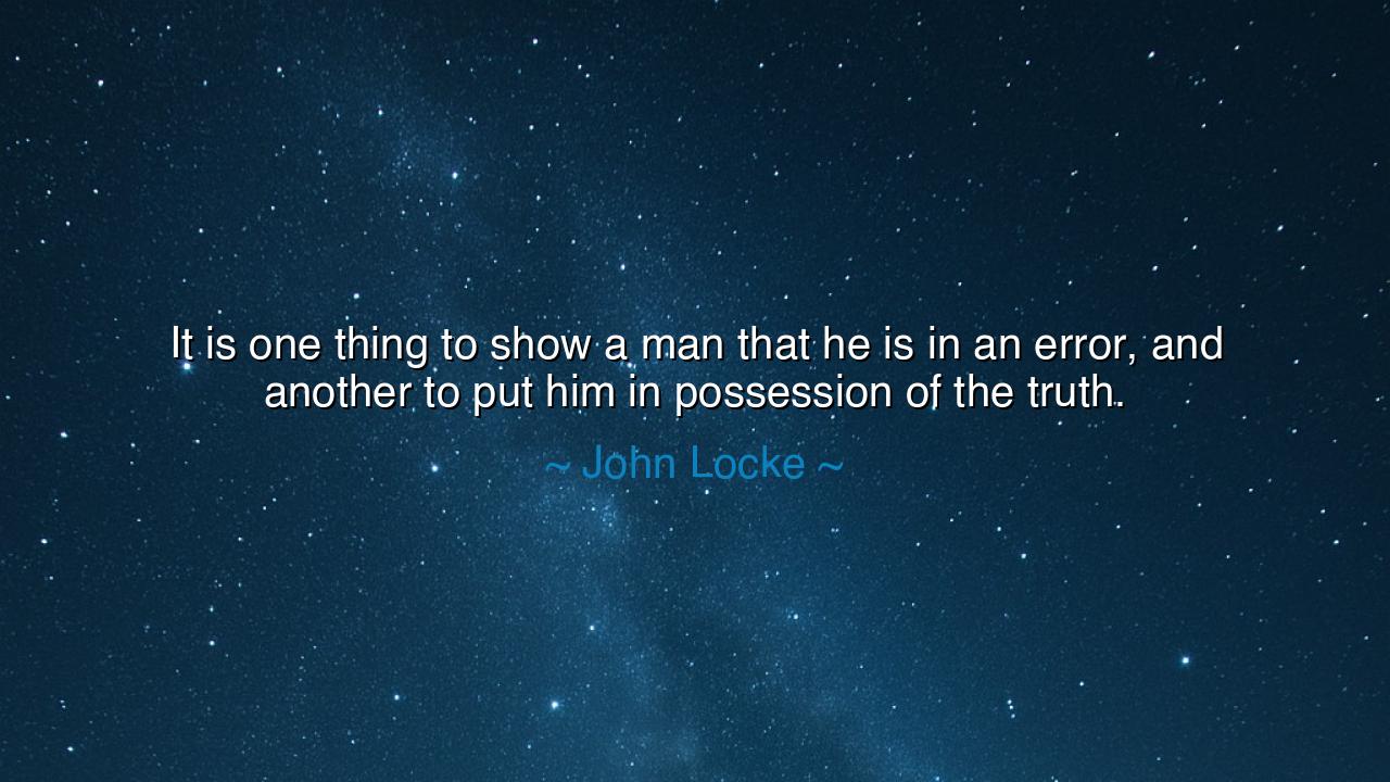 It is one thing to show a man that he is in an error, and