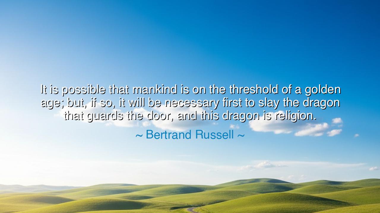 It is possible that mankind is on the threshold of a golden age;