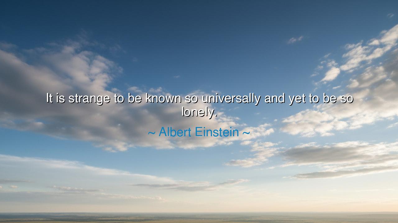 It is strange to be known so universally and yet to be so lonely.
