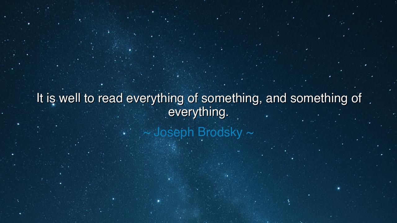It is well to read everything of something, and something of