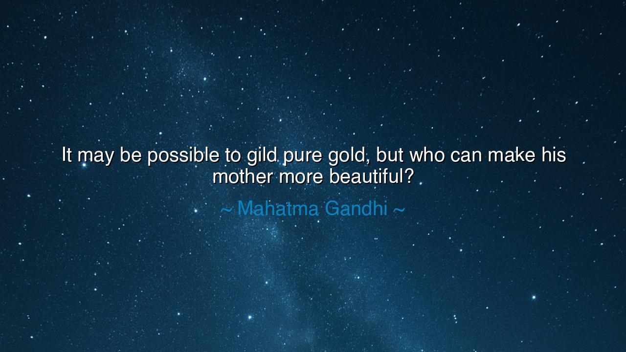 It may be possible to gild pure gold, but who can make his mother