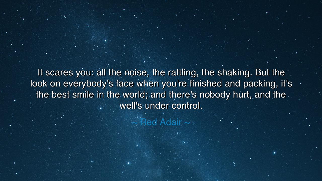 It scares you: all the noise, the rattling, the shaking. But the