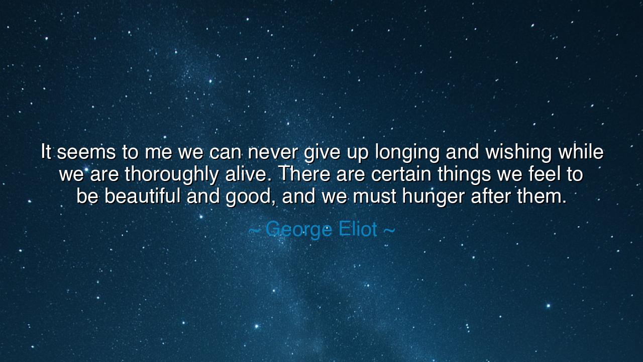 It seems to me we can never give up longing and wishing while we