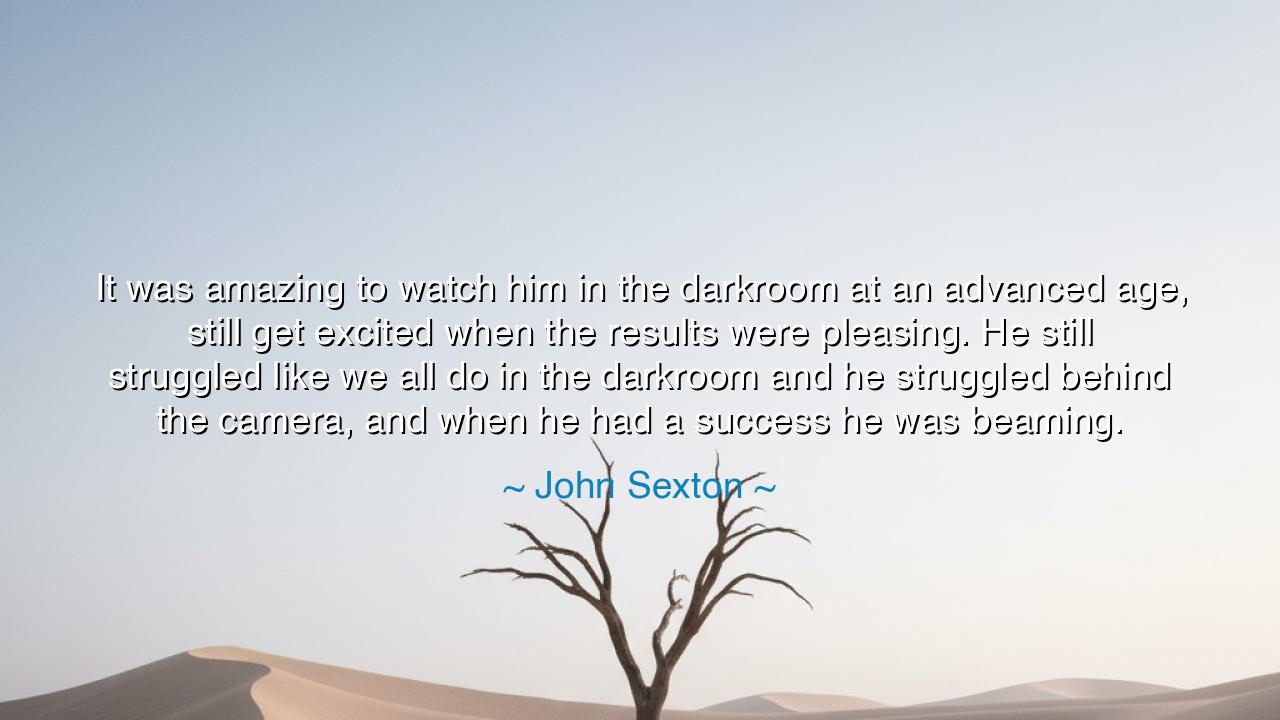 It was amazing to watch him in the darkroom at an advanced age