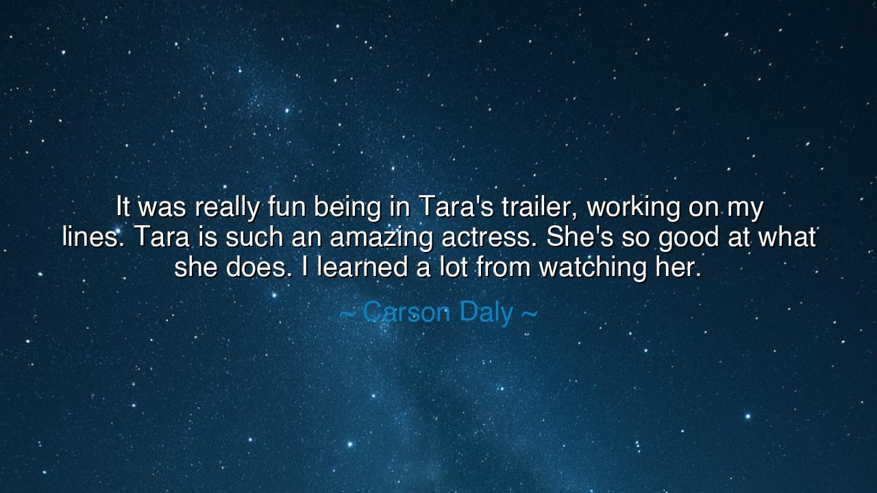 It was really fun being in Tara's trailer, working on my lines.