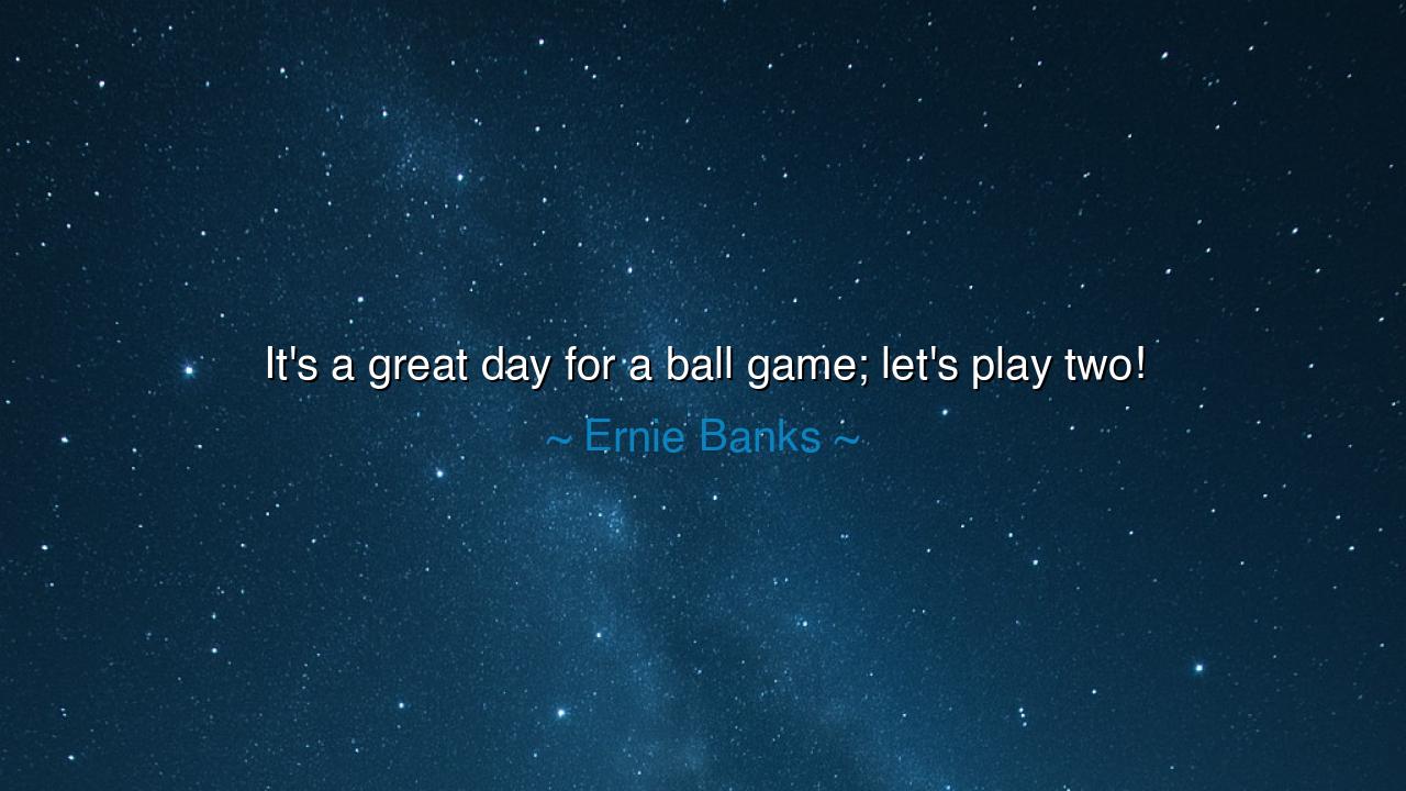 It's a great day for a ball game; let's play two!