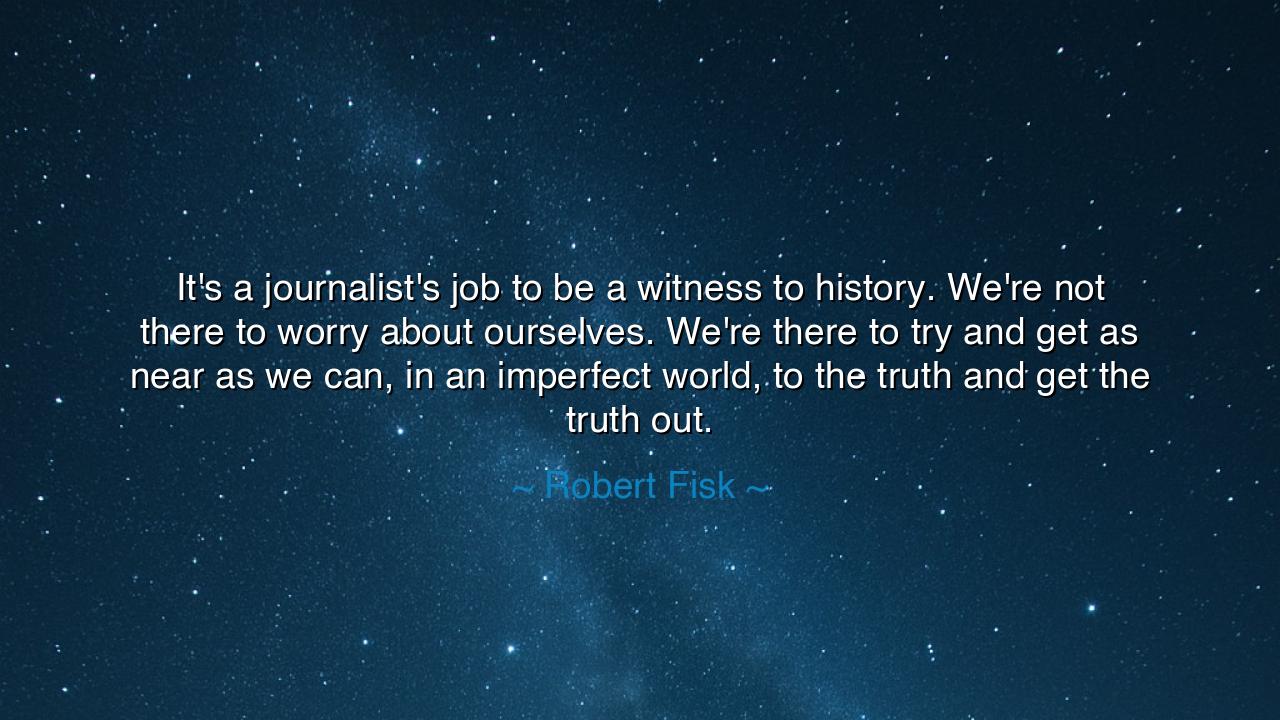 It's a journalist's job to be a witness to history. We're not