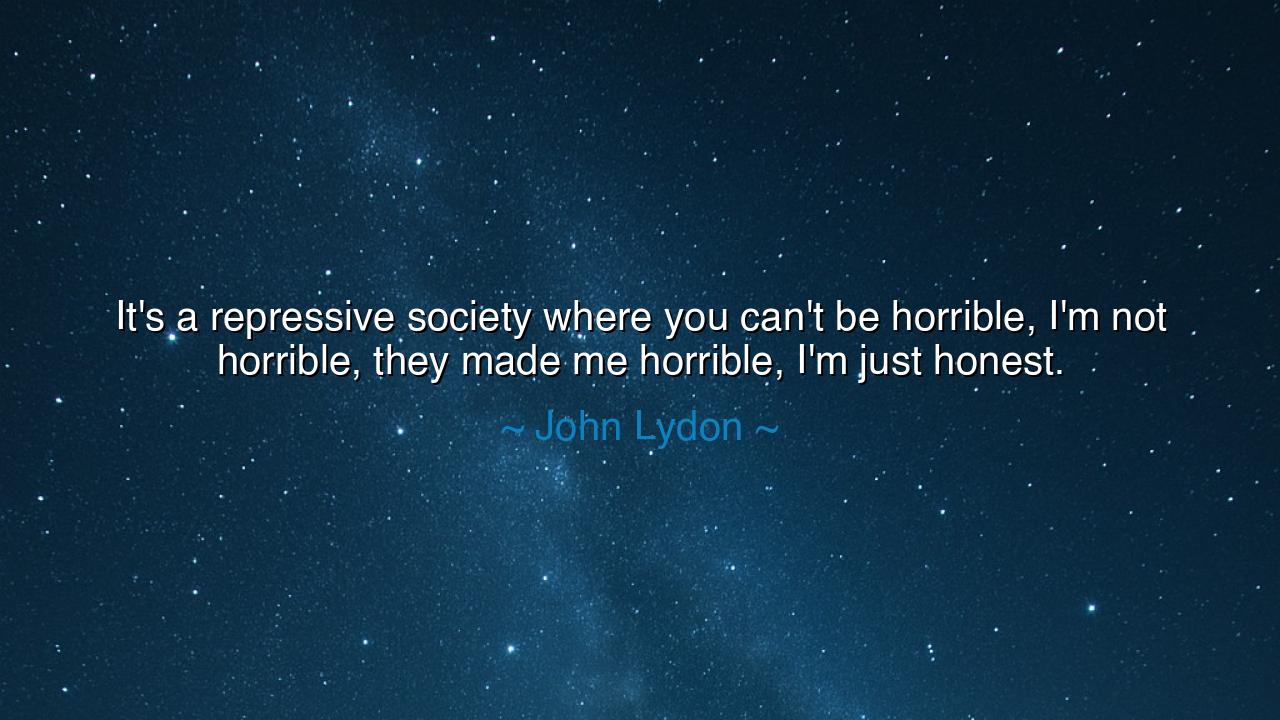 It's a repressive society where you can't be horrible, I'm not