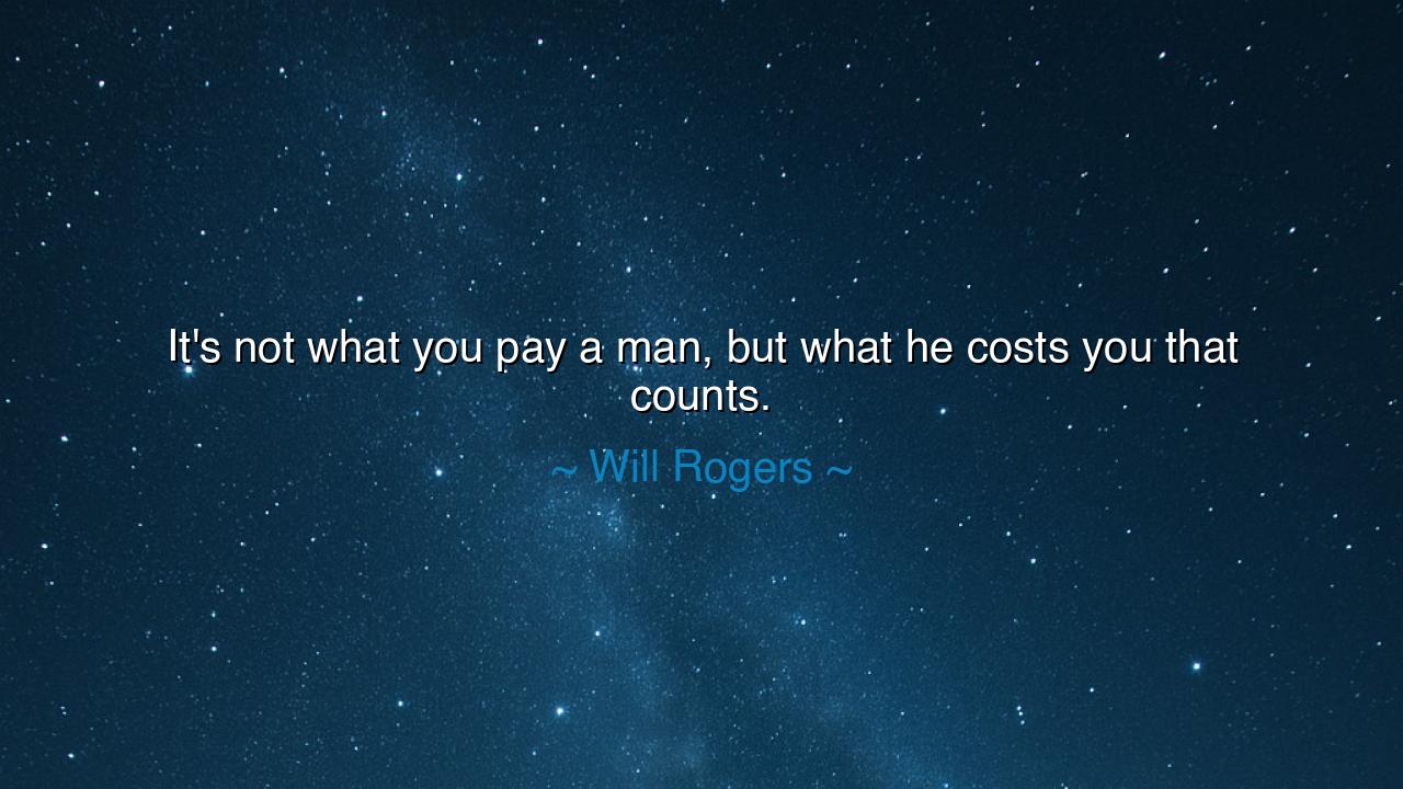 It's not what you pay a man, but what he costs you that counts.