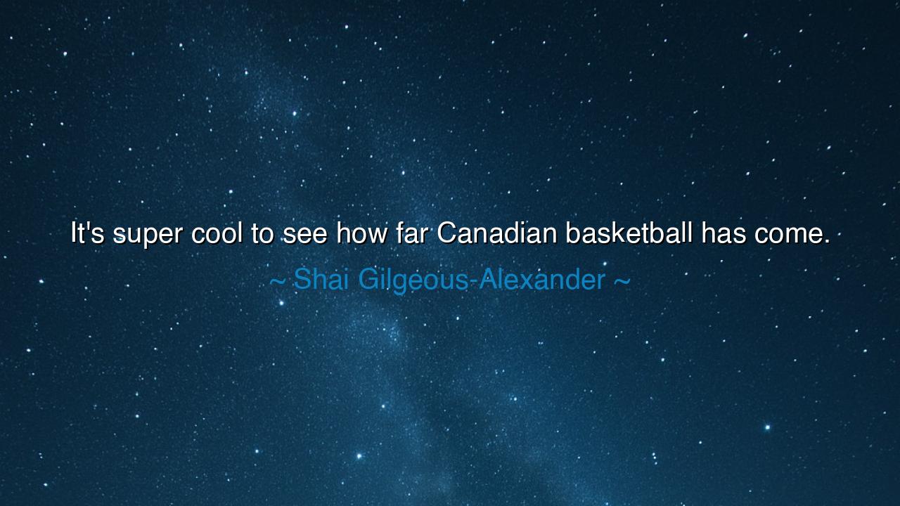 It's super cool to see how far Canadian basketball has come.