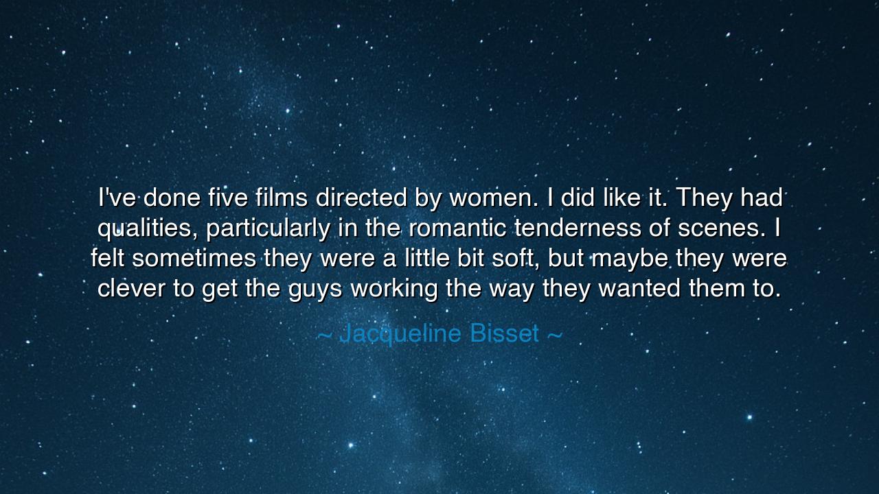 I've done five films directed by women. I did like it. They had