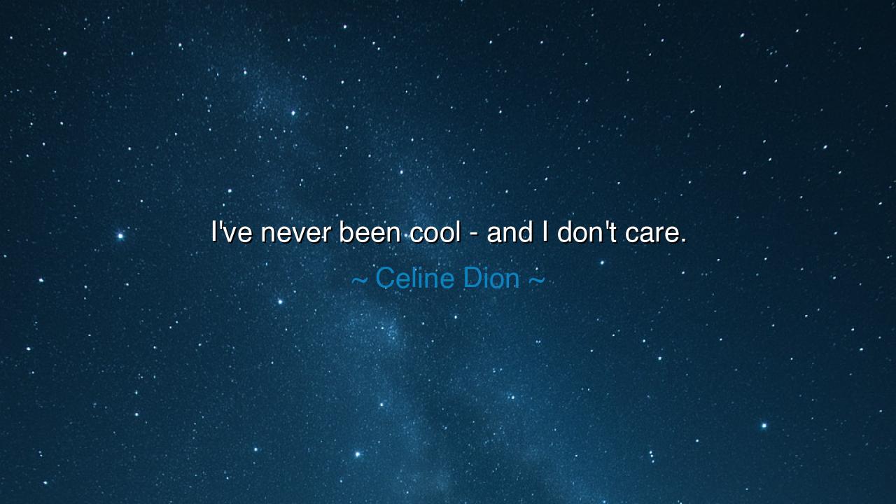 I've never been cool - and I don't care.