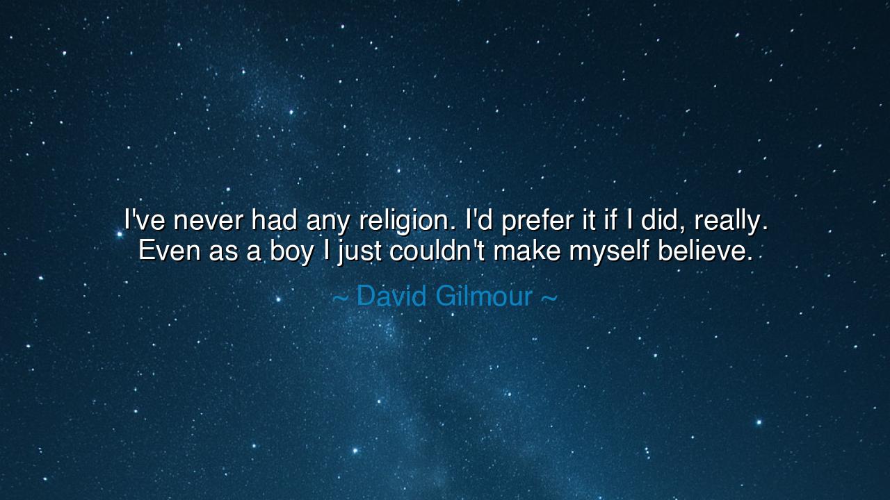 I've never had any religion. I'd prefer it if I did, really. Even