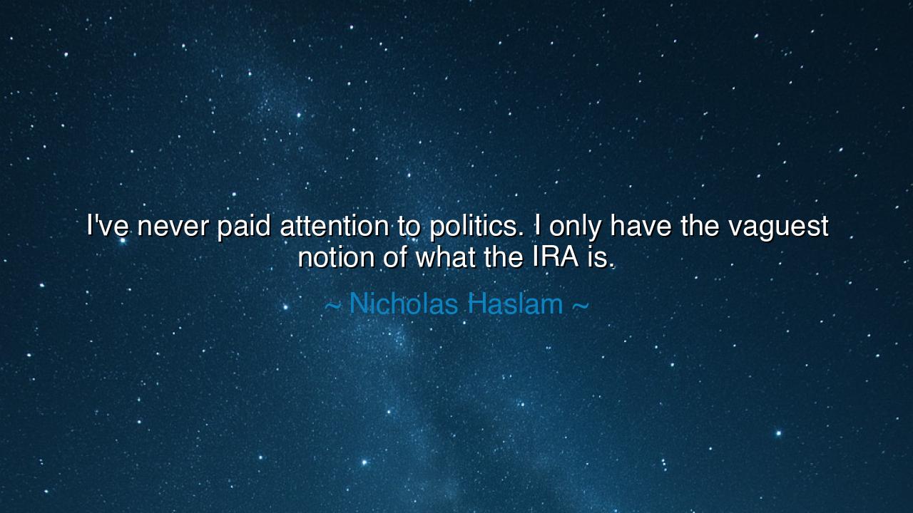 I've never paid attention to politics. I only have the vaguest