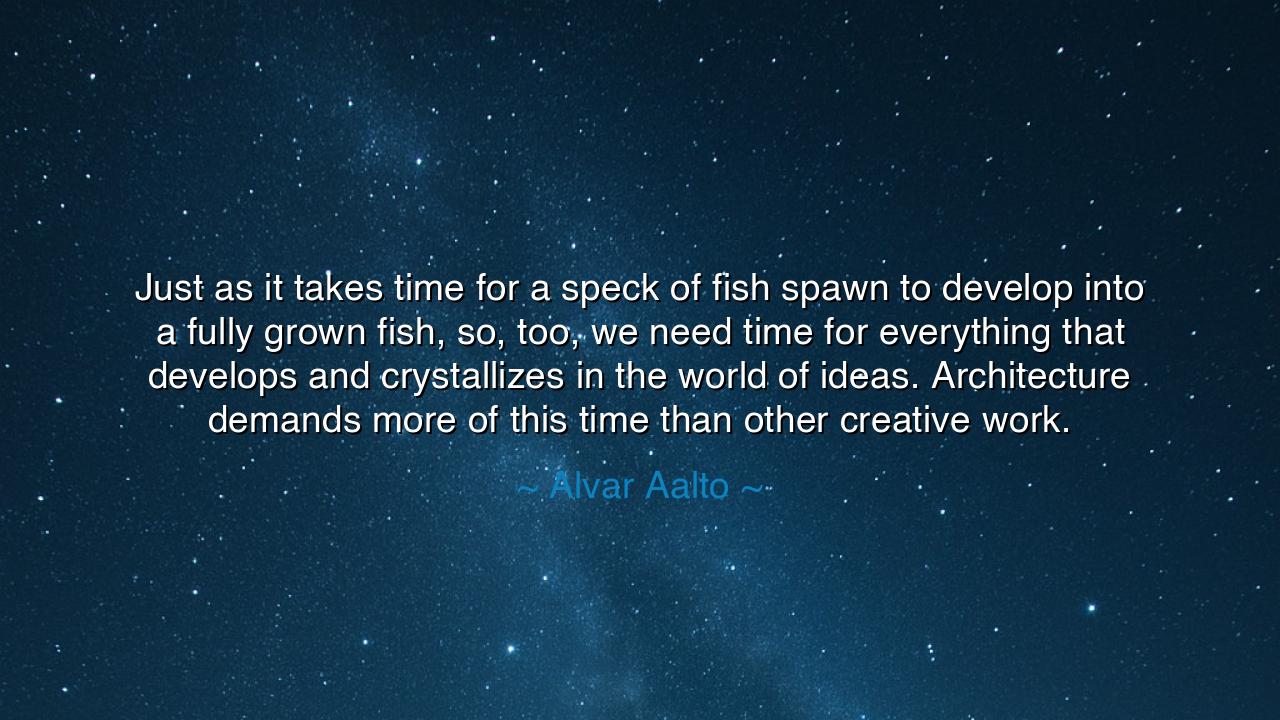 Just as it takes time for a speck of fish spawn to develop into a