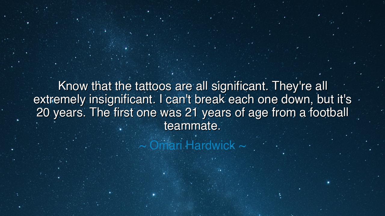 Know that the tattoos are all significant. They're all extremely