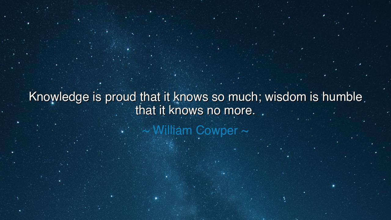 Knowledge is proud that it knows so much; wisdom is humble that