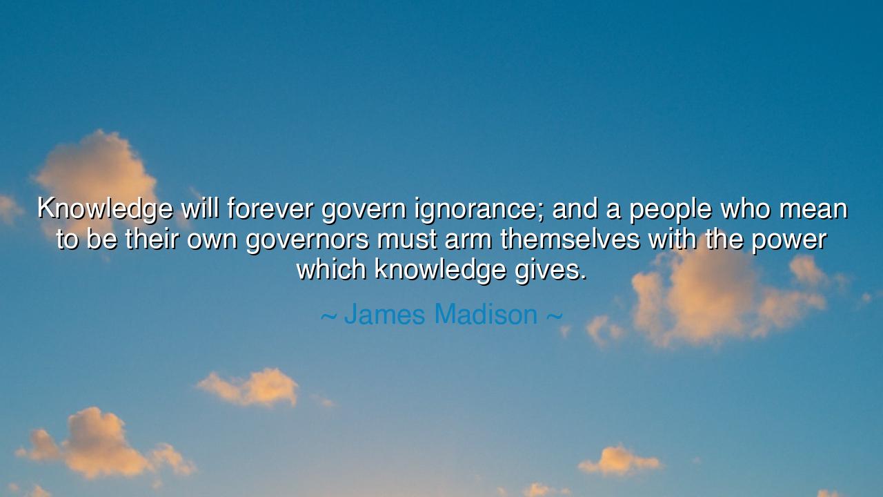 Knowledge will forever govern ignorance; and a people who mean to