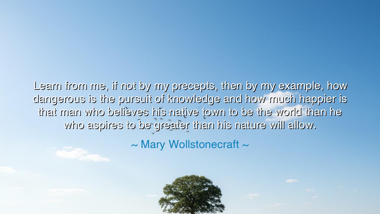 Learn from me, if not by my precepts, then by my example, how